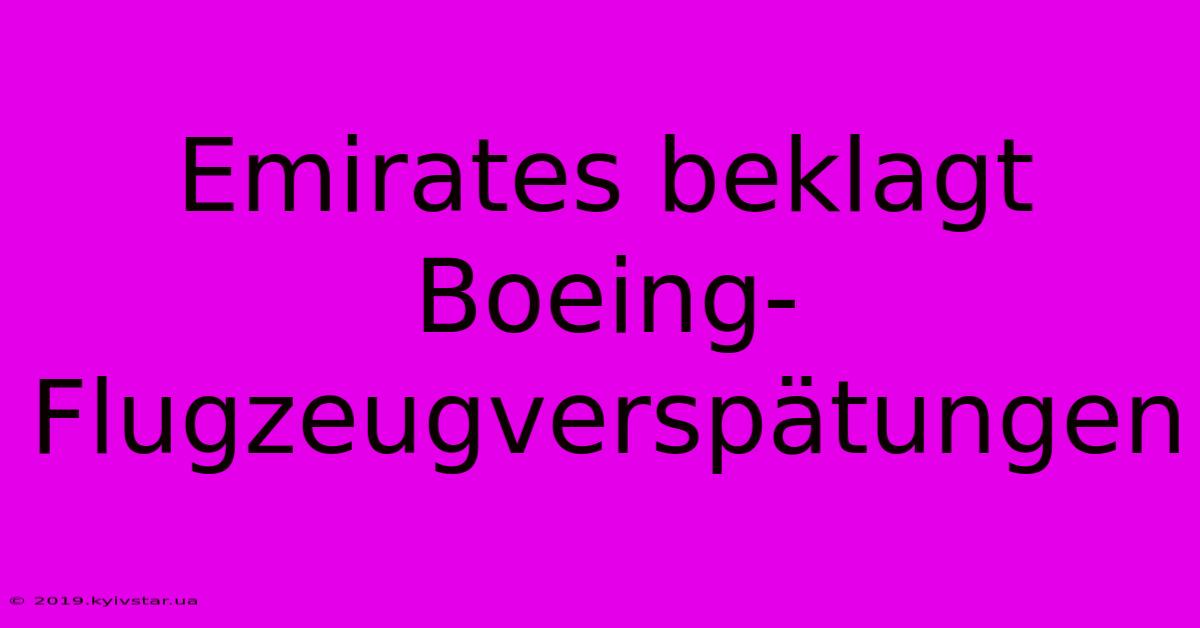 Emirates Beklagt Boeing-Flugzeugverspätungen