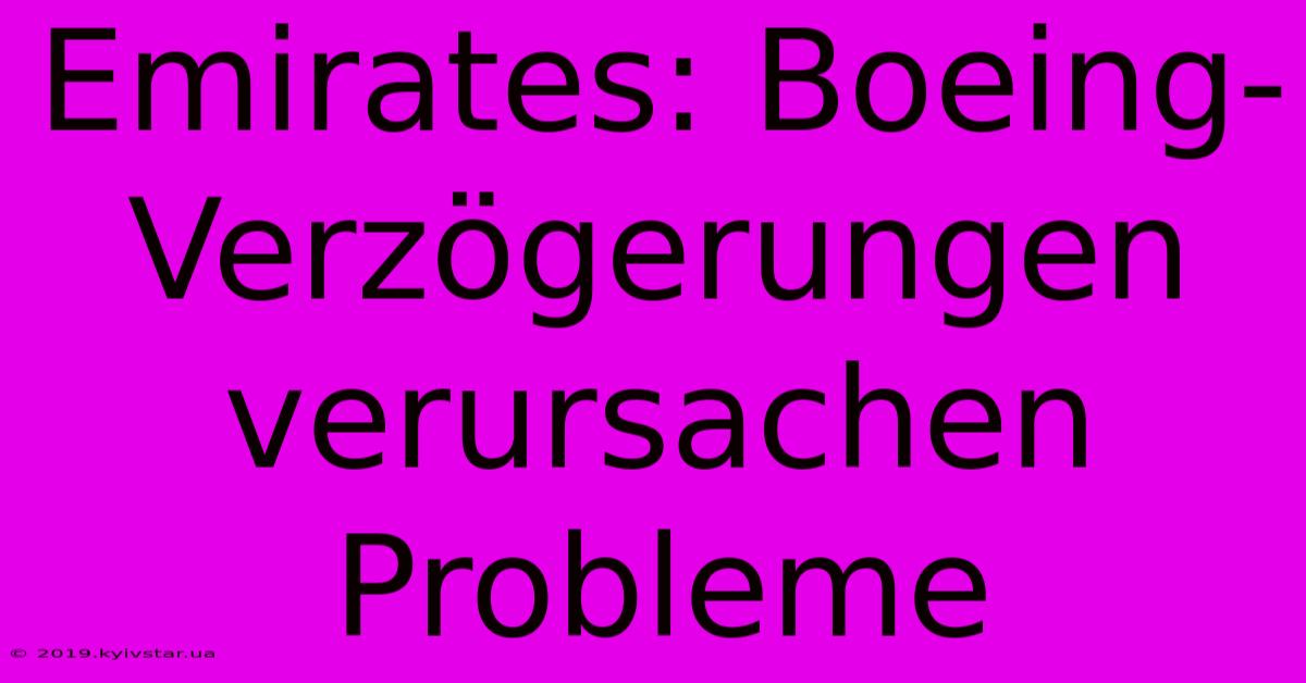 Emirates: Boeing-Verzögerungen Verursachen Probleme