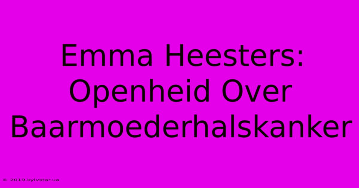 Emma Heesters: Openheid Over Baarmoederhalskanker 