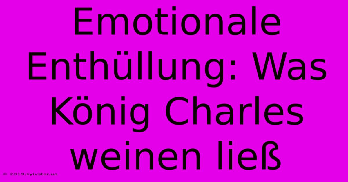 Emotionale Enthüllung: Was König Charles Weinen Ließ