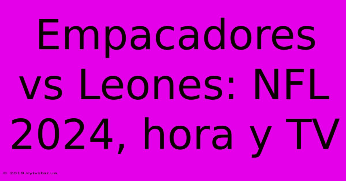 Empacadores Vs Leones: NFL 2024, Hora Y TV