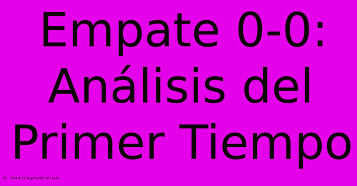 Empate 0-0: Análisis Del Primer Tiempo