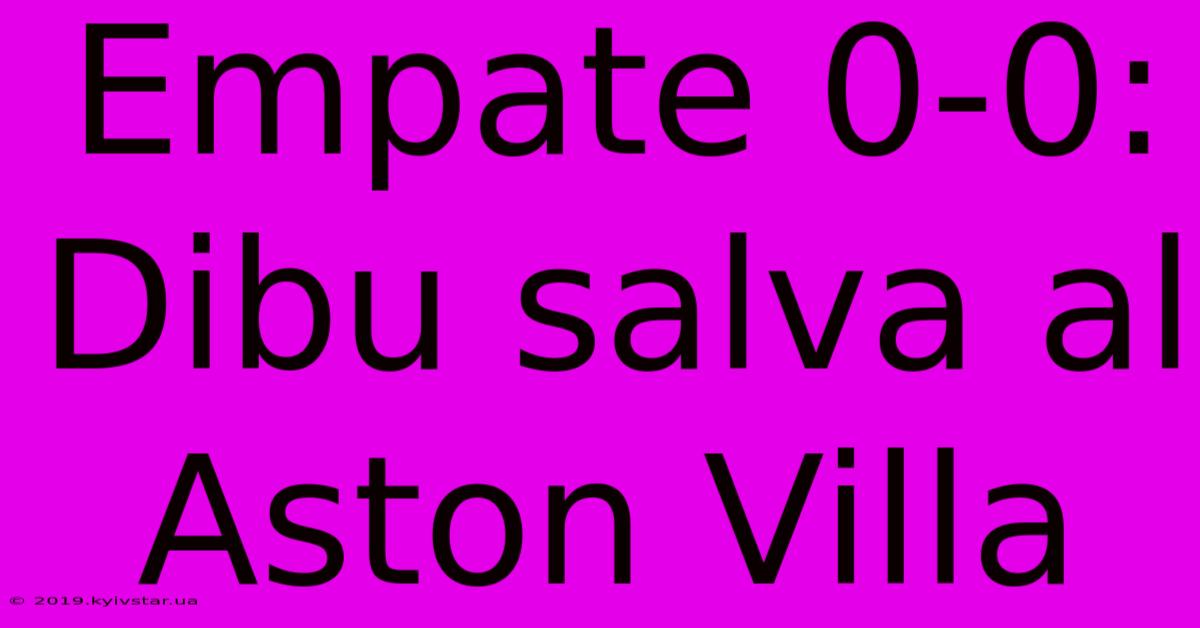 Empate 0-0: Dibu Salva Al Aston Villa