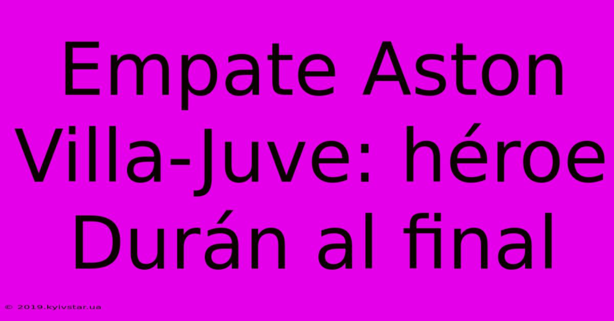 Empate Aston Villa-Juve: Héroe Durán Al Final