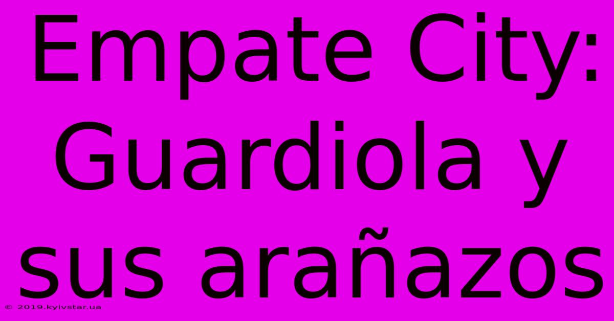 Empate City: Guardiola Y Sus Arañazos