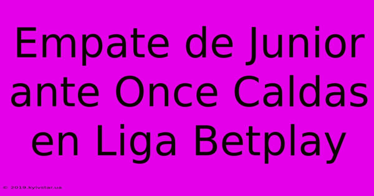 Empate De Junior Ante Once Caldas En Liga Betplay