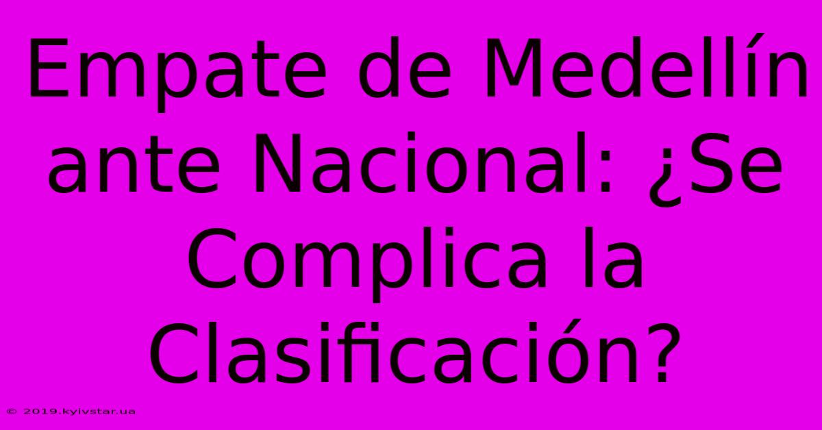 Empate De Medellín Ante Nacional: ¿Se Complica La Clasificación?