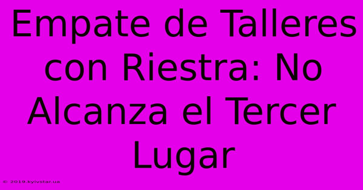 Empate De Talleres Con Riestra: No Alcanza El Tercer Lugar 