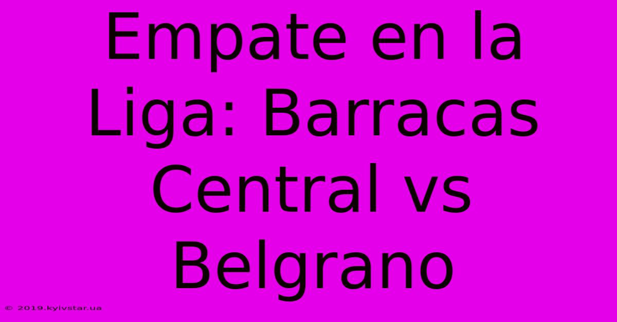 Empate En La Liga: Barracas Central Vs Belgrano