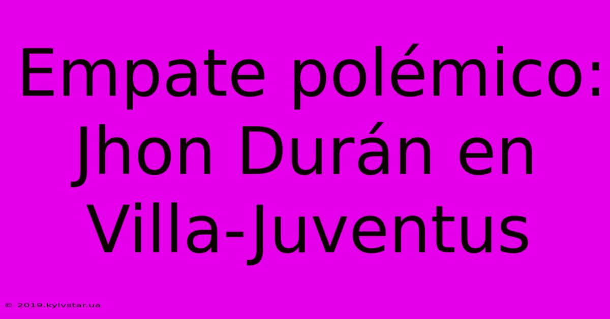 Empate Polémico: Jhon Durán En Villa-Juventus