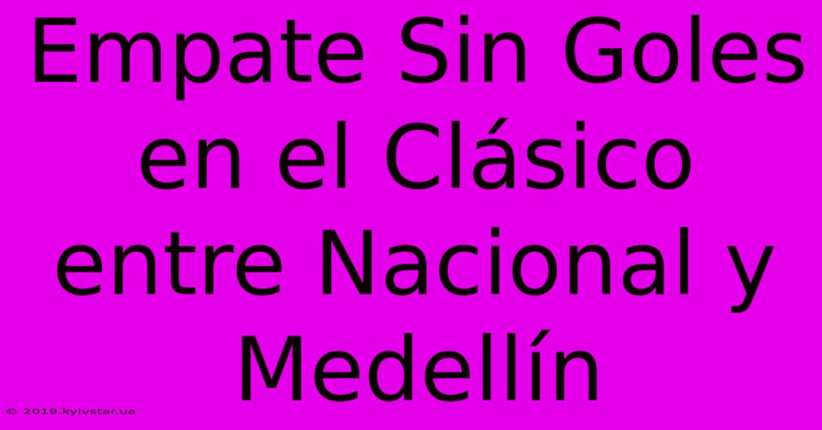 Empate Sin Goles En El Clásico Entre Nacional Y Medellín