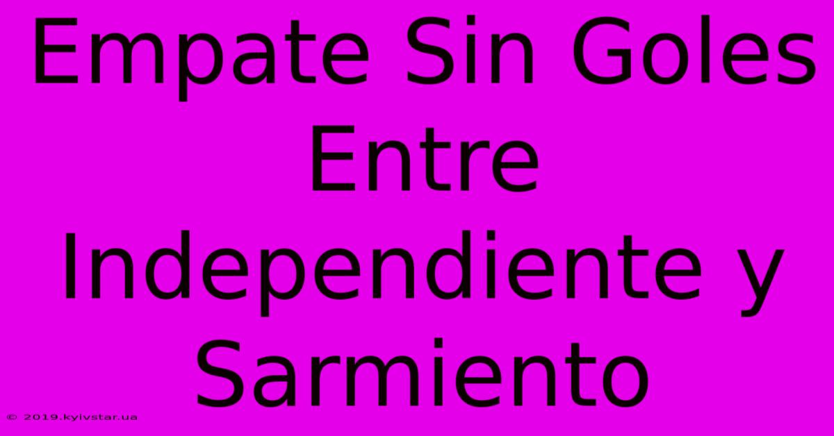 Empate Sin Goles Entre Independiente Y Sarmiento