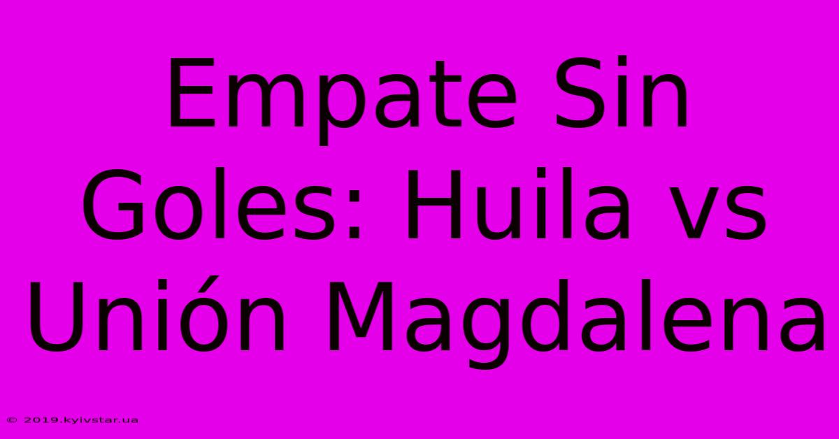 Empate Sin Goles: Huila Vs Unión Magdalena 