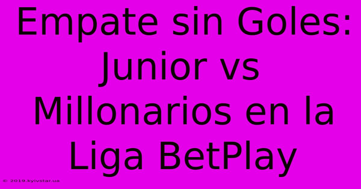 Empate Sin Goles: Junior Vs Millonarios En La Liga BetPlay