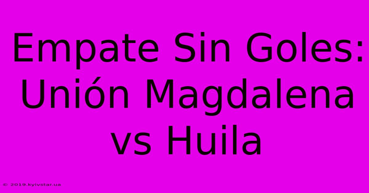 Empate Sin Goles: Unión Magdalena Vs Huila