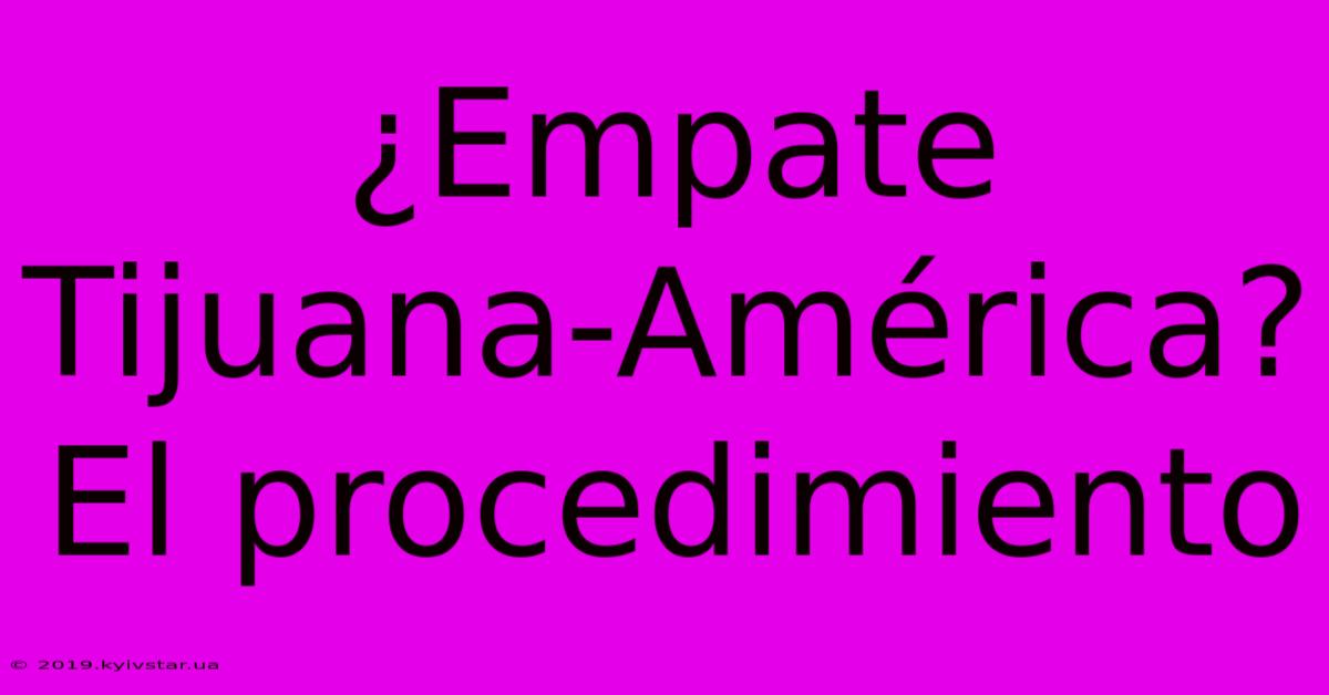 ¿Empate Tijuana-América? El Procedimiento