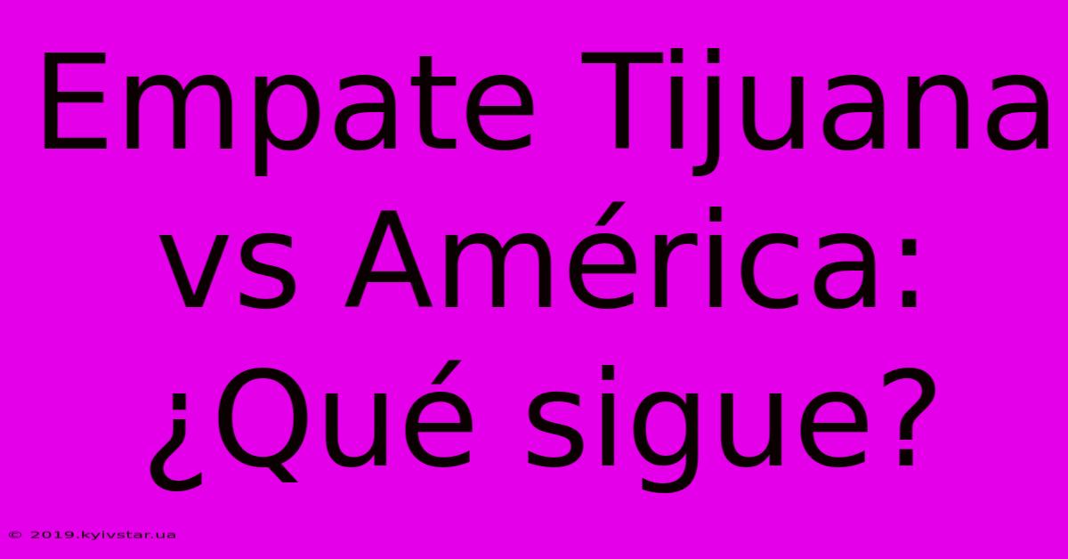 Empate Tijuana Vs América: ¿Qué Sigue?