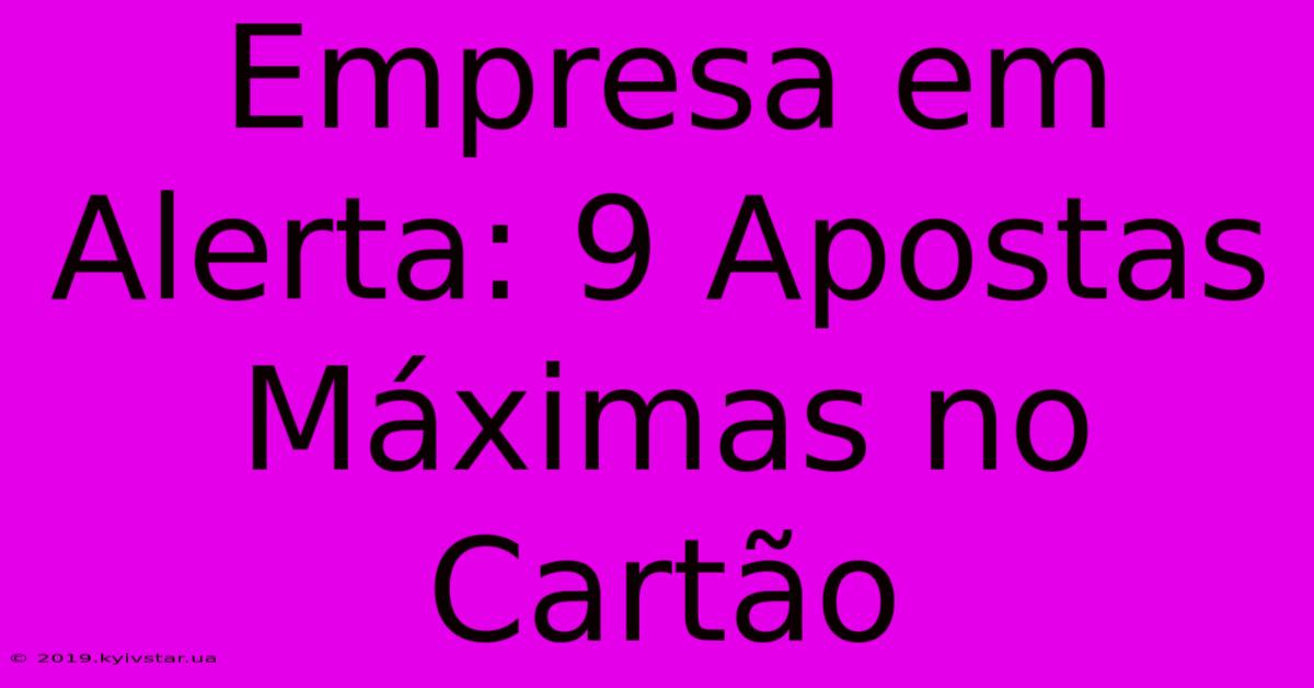 Empresa Em Alerta: 9 Apostas Máximas No Cartão