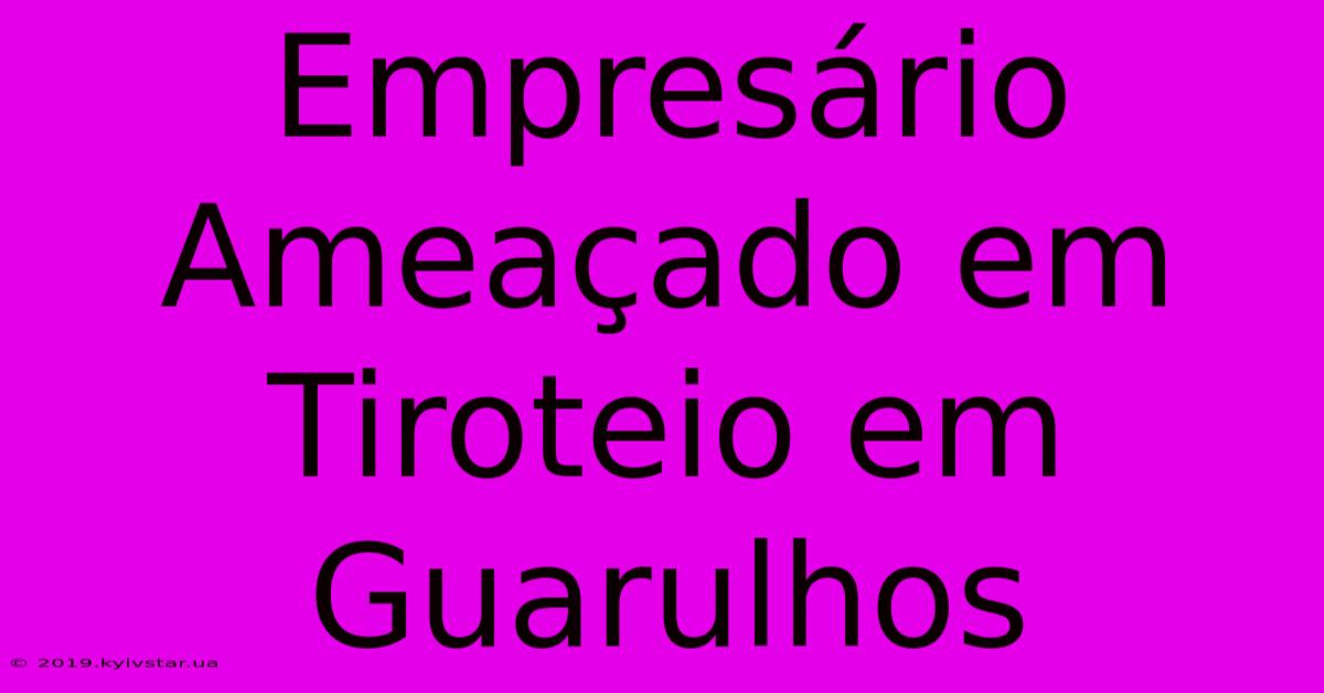 Empresário Ameaçado Em Tiroteio Em Guarulhos