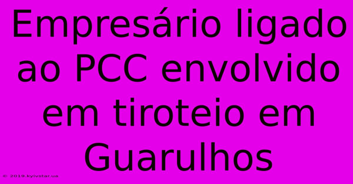 Empresário Ligado Ao PCC Envolvido Em Tiroteio Em Guarulhos