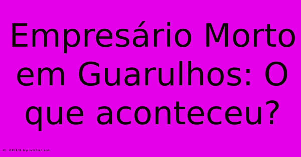 Empresário Morto Em Guarulhos: O Que Aconteceu?