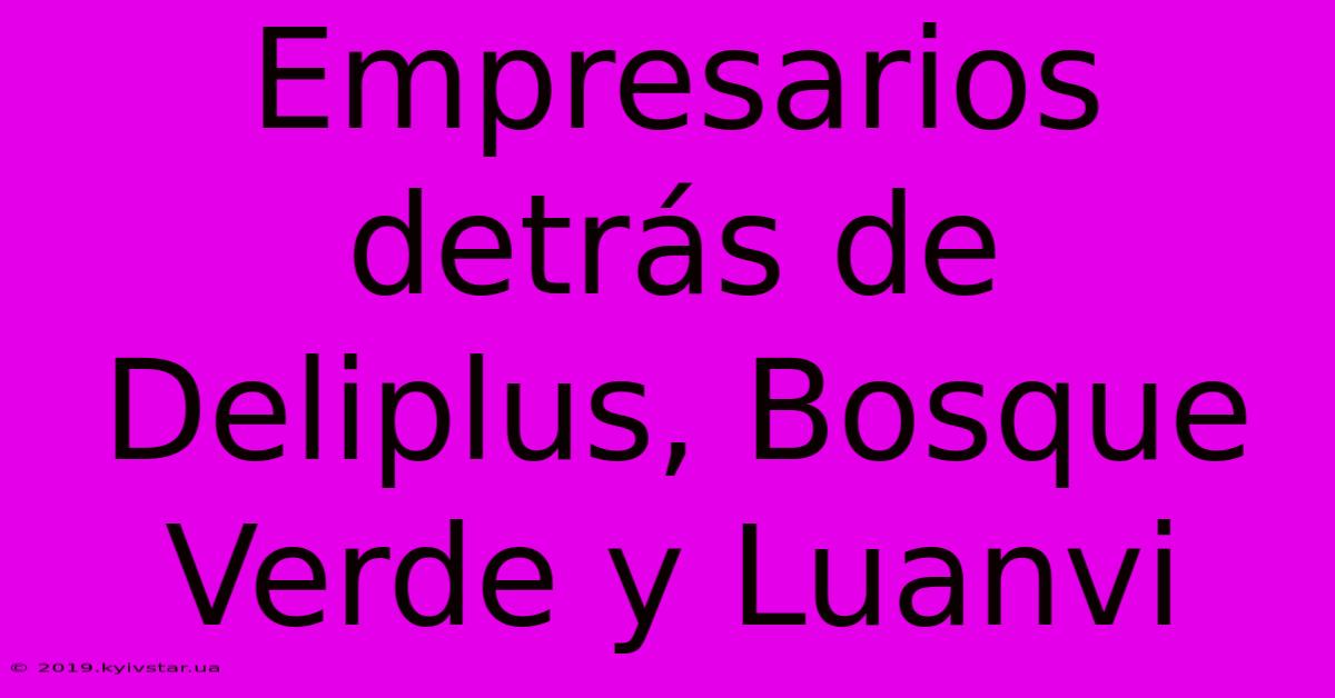 Empresarios Detrás De Deliplus, Bosque Verde Y Luanvi