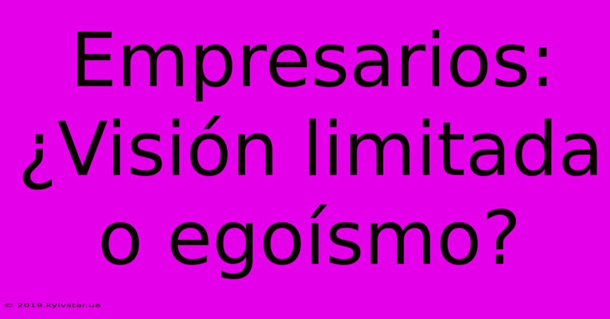 Empresarios: ¿Visión Limitada O Egoísmo?