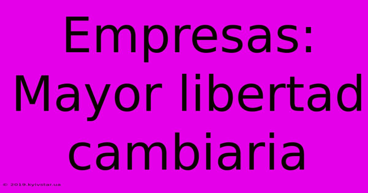 Empresas: Mayor Libertad Cambiaria