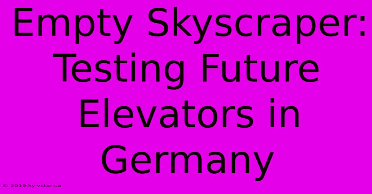 Empty Skyscraper: Testing Future Elevators In Germany