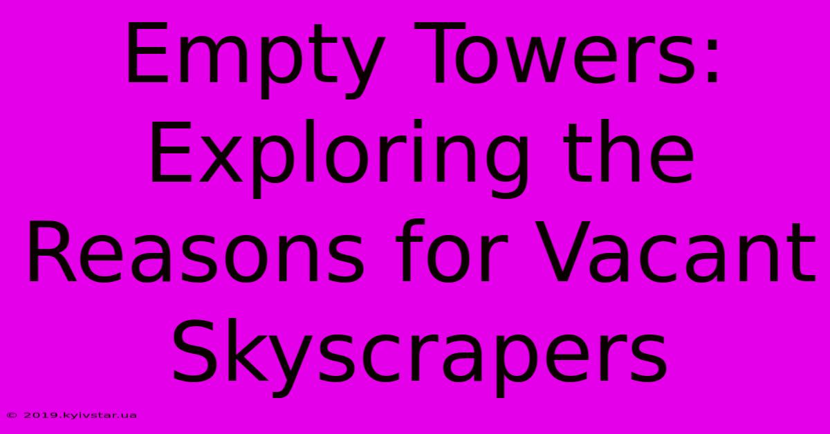 Empty Towers: Exploring The Reasons For Vacant Skyscrapers 