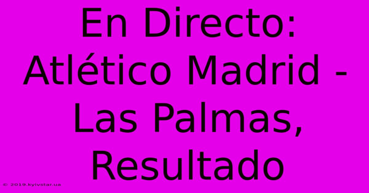 En Directo: Atlético Madrid - Las Palmas, Resultado