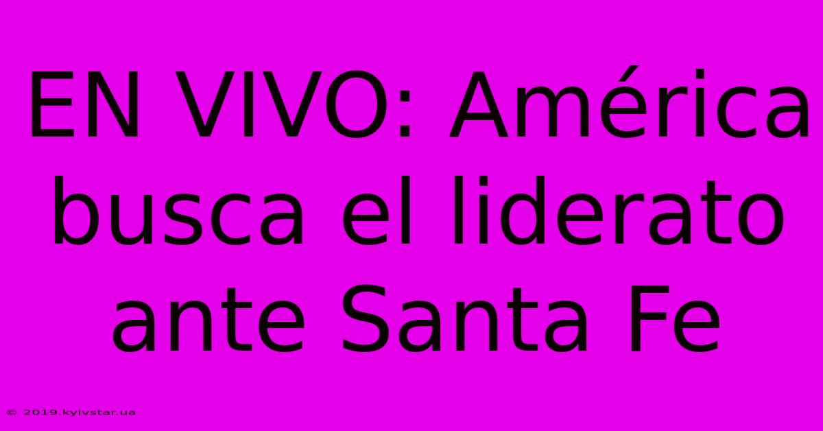 EN VIVO: América Busca El Liderato Ante Santa Fe