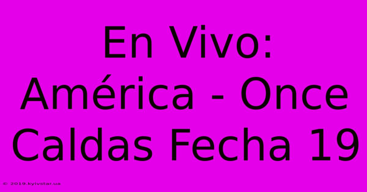 En Vivo: América - Once Caldas Fecha 19