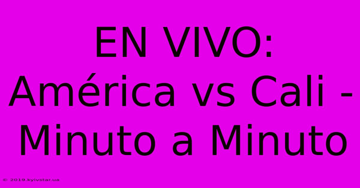 EN VIVO: América Vs Cali - Minuto A Minuto 