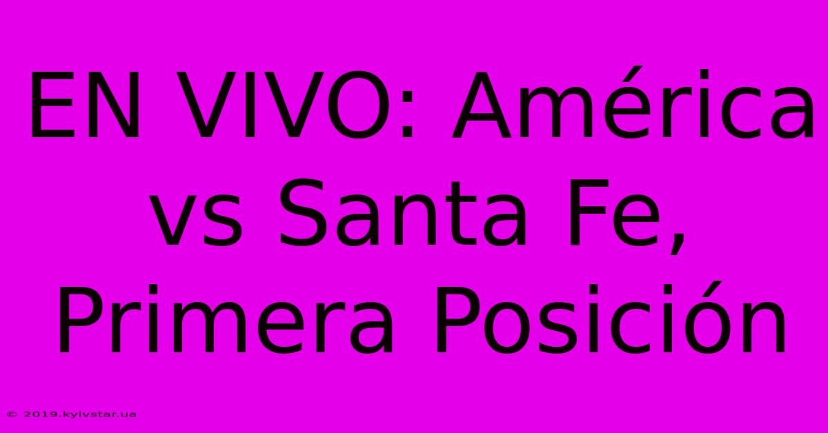 EN VIVO: América Vs Santa Fe, Primera Posición 