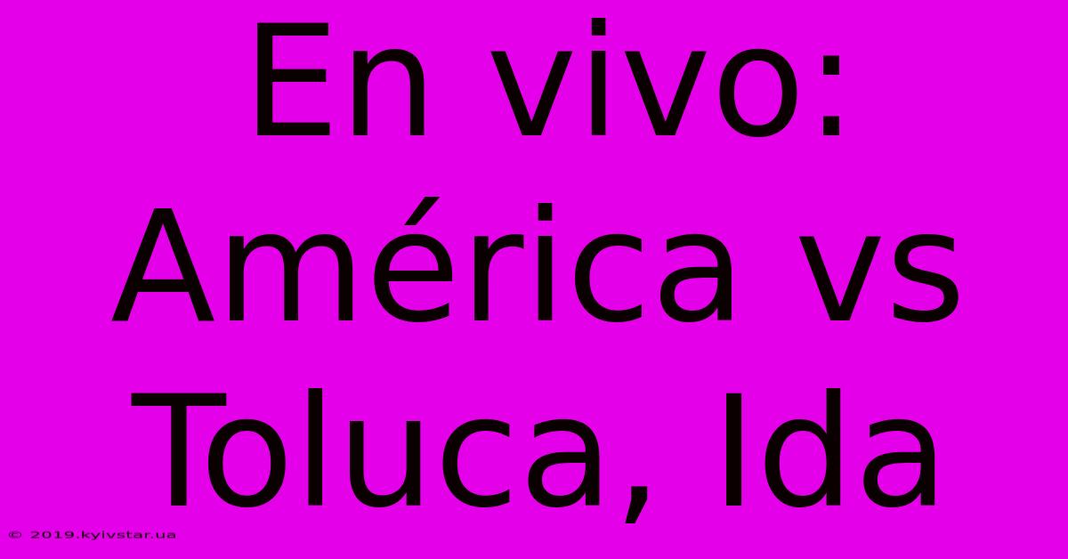 En Vivo: América Vs Toluca, Ida