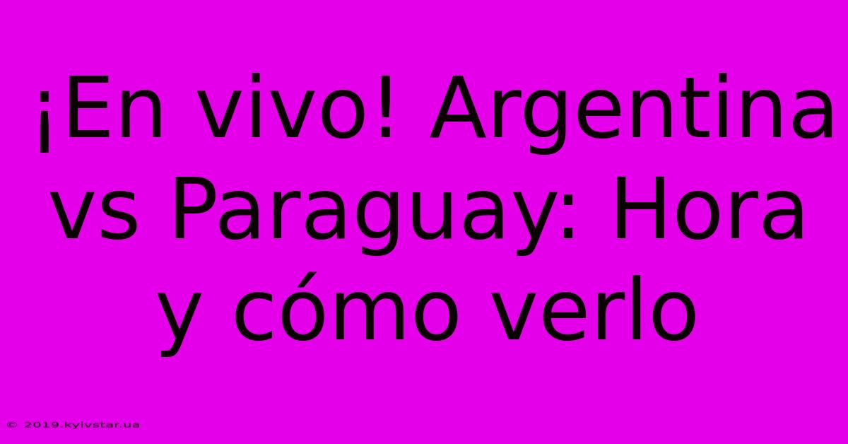 ¡En Vivo! Argentina Vs Paraguay: Hora Y Cómo Verlo