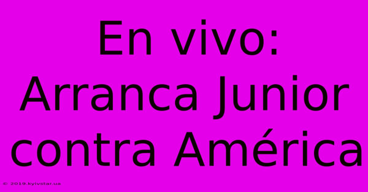 En Vivo: Arranca Junior Contra América