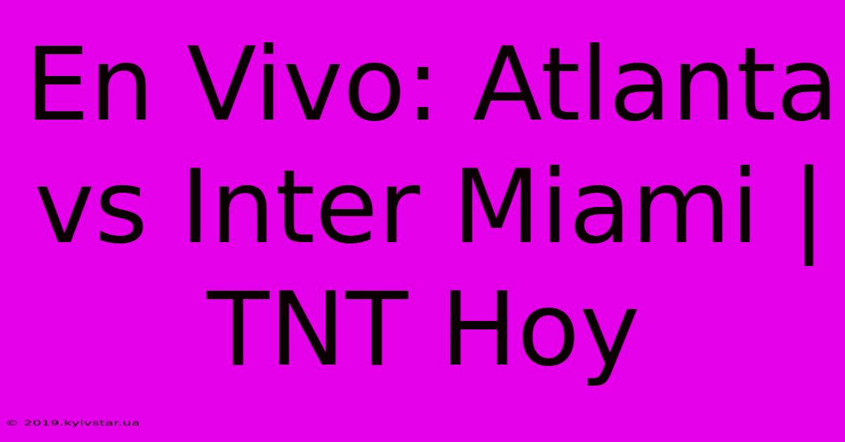 En Vivo: Atlanta Vs Inter Miami | TNT Hoy