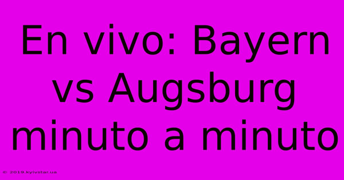 En Vivo: Bayern Vs Augsburg Minuto A Minuto