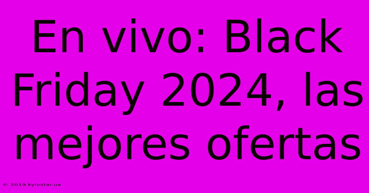 En Vivo: Black Friday 2024, Las Mejores Ofertas