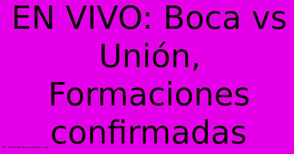 EN VIVO: Boca Vs Unión, Formaciones Confirmadas