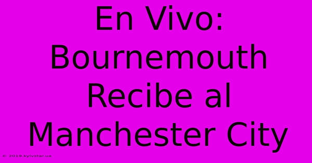 En Vivo: Bournemouth Recibe Al Manchester City