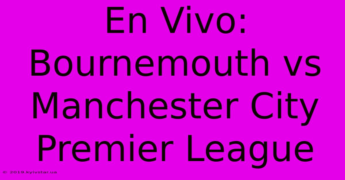 En Vivo: Bournemouth Vs Manchester City Premier League 