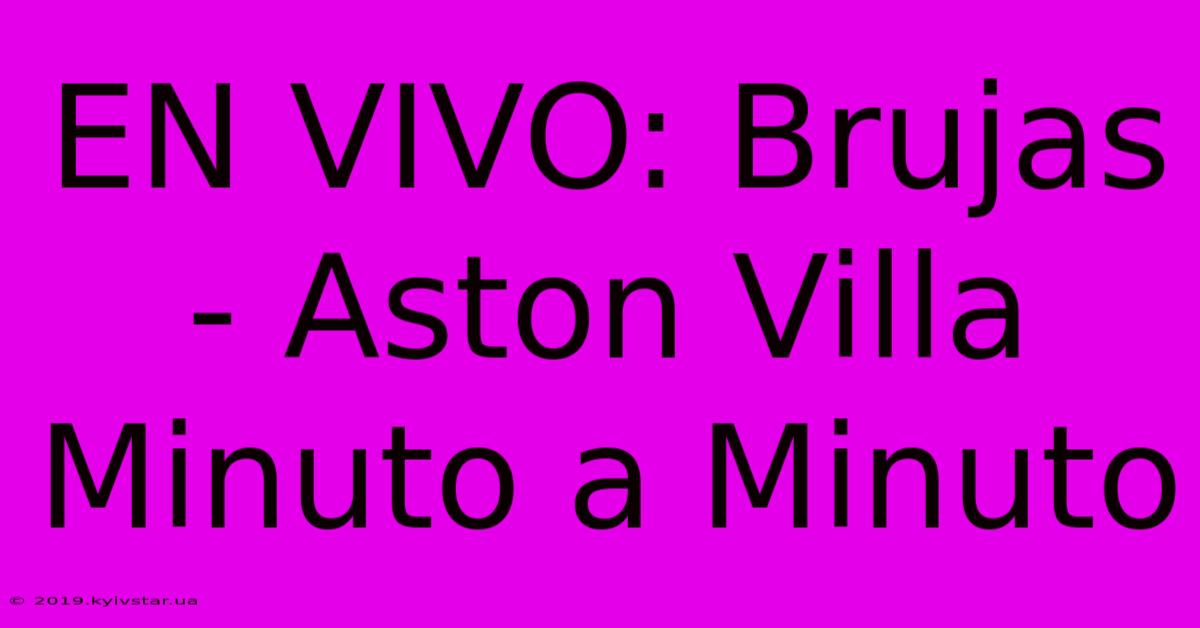 EN VIVO: Brujas - Aston Villa Minuto A Minuto 