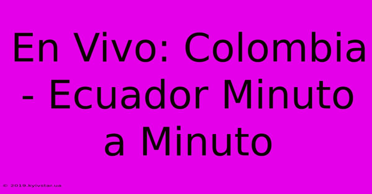 En Vivo: Colombia - Ecuador Minuto A Minuto