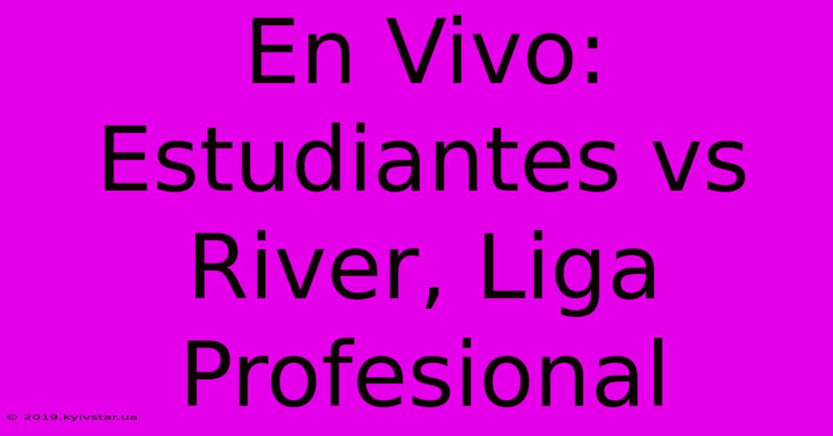 En Vivo: Estudiantes Vs River, Liga Profesional