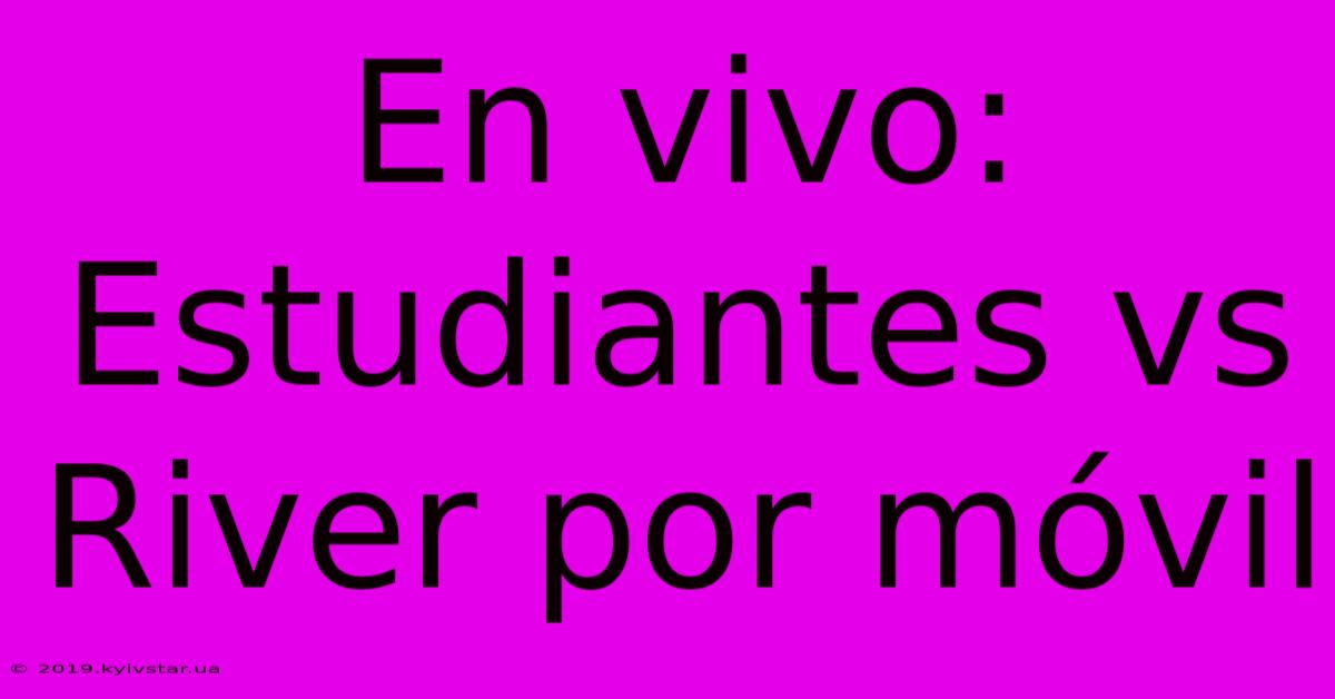 En Vivo: Estudiantes Vs River Por Móvil