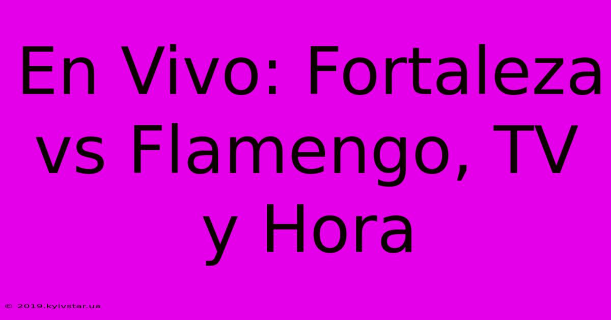 En Vivo: Fortaleza Vs Flamengo, TV Y Hora