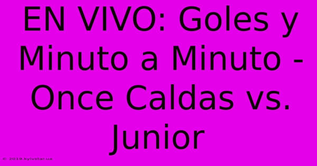 EN VIVO: Goles Y Minuto A Minuto - Once Caldas Vs. Junior